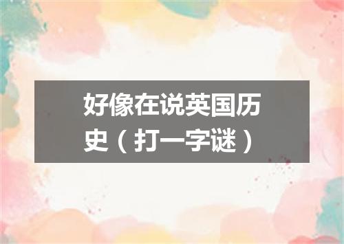 好像在说英国历史（打一字谜）