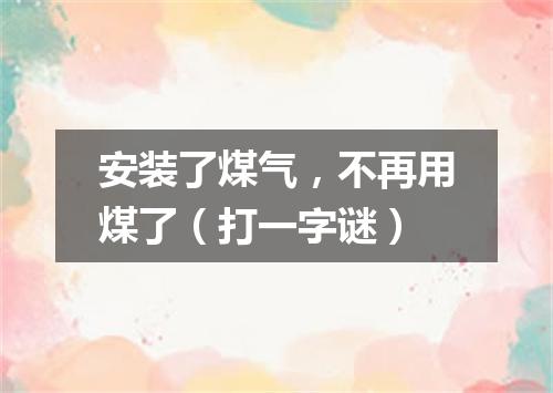 安装了煤气，不再用煤了（打一字谜）