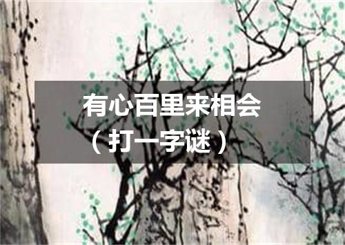 有心百里来相会（打一字谜）