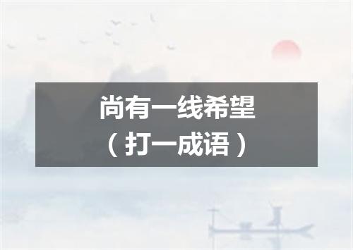 尚有一线希望（打一成语）