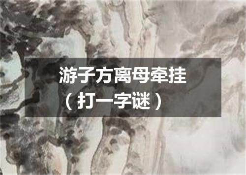 游子方离母牵挂（打一字谜）