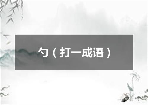 勺（打一成语）