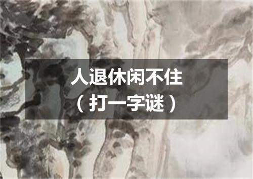 人退休闲不住（打一字谜）
