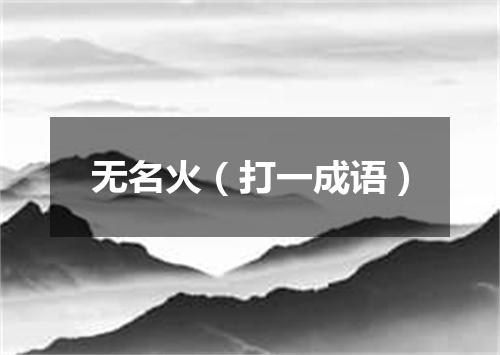 无名火（打一成语）