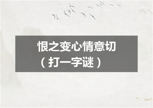恨之变心情意切（打一字谜）