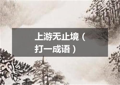 上游无止境（打一成语）