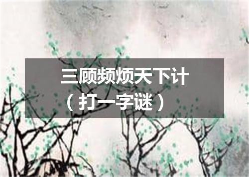 三顾频烦天下计（打一字谜）