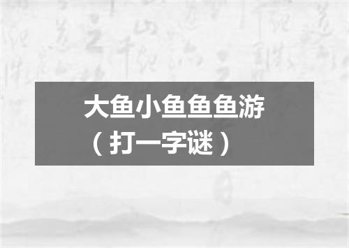 大鱼小鱼鱼鱼游（打一字谜）