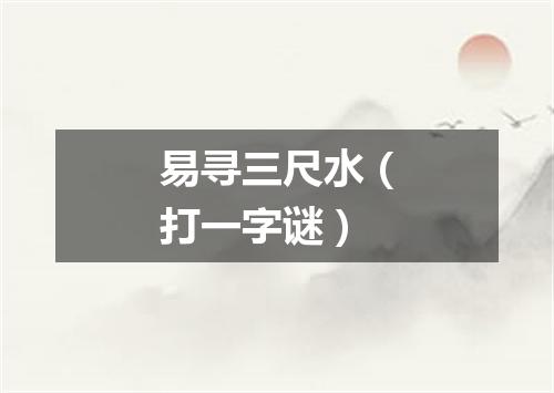 易寻三尺水（打一字谜）