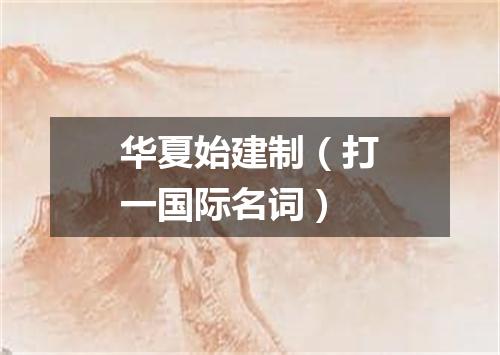 华夏始建制（打一国际名词）