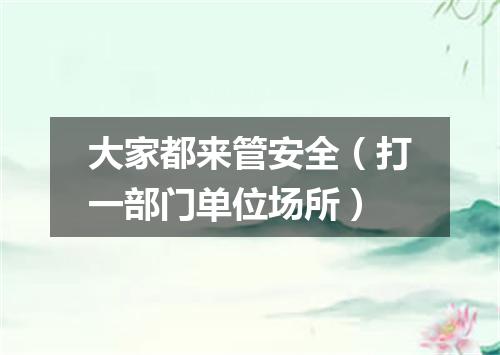 大家都来管安全（打一部门单位场所）