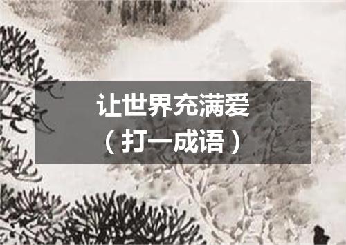 让世界充满爱（打一成语）