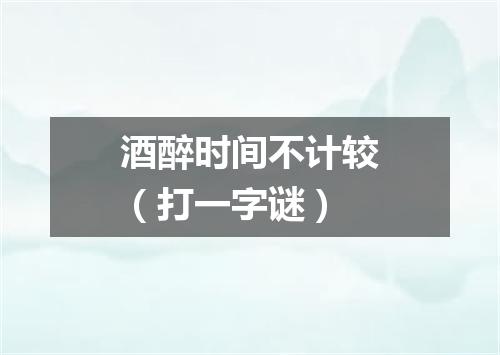 酒醉时间不计较（打一字谜）