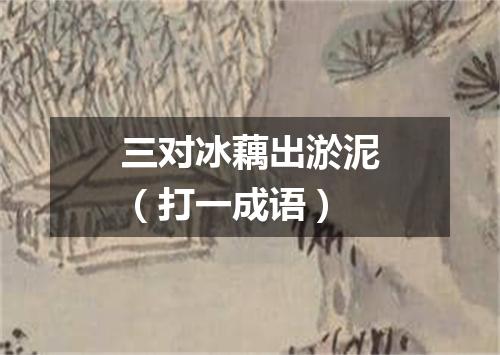 三对冰藕出淤泥（打一成语）