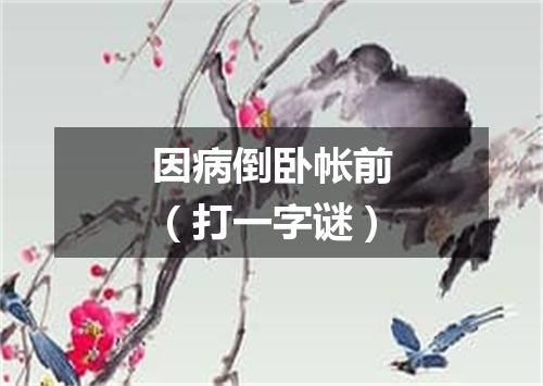 因病倒卧帐前（打一字谜）