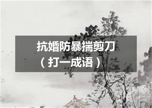 抗婚防暴揣剪刀（打一成语）