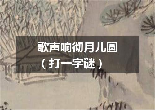 歌声响彻月儿圆（打一字谜）