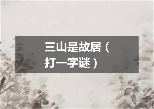 三山是故居（打一字谜）