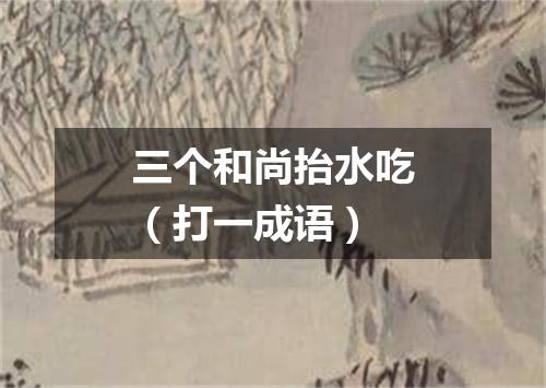 三个和尚抬水吃（打一成语）
