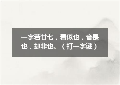 一字若廿七，看似也，音是也，却非也。（打一字谜）