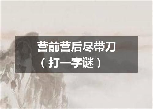 营前营后尽带刀（打一字谜）