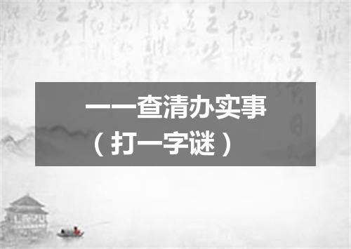 一一查清办实事（打一字谜）
