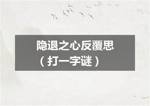 隐退之心反覆思（打一字谜）