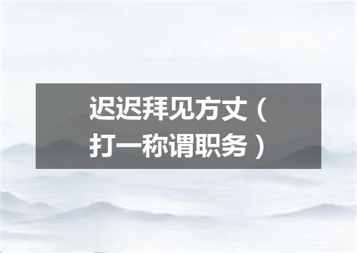 迟迟拜见方丈（打一称谓职务）