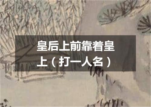 皇后上前靠着皇上（打一人名）