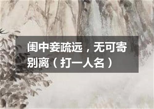 闺中妾疏远，无可寄别离（打一人名）