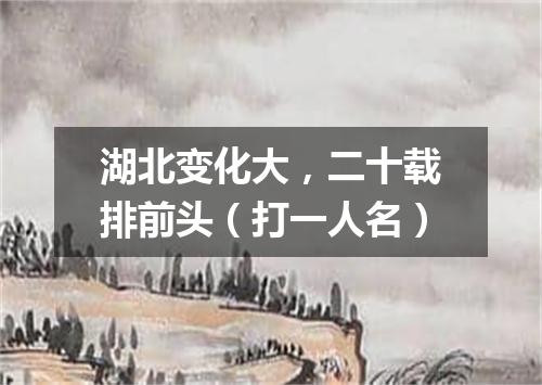 湖北变化大，二十载排前头（打一人名）