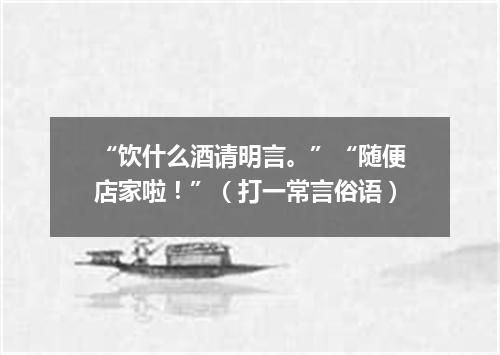 “饮什么酒请明言。”“随便店家啦！”（打一常言俗语）
