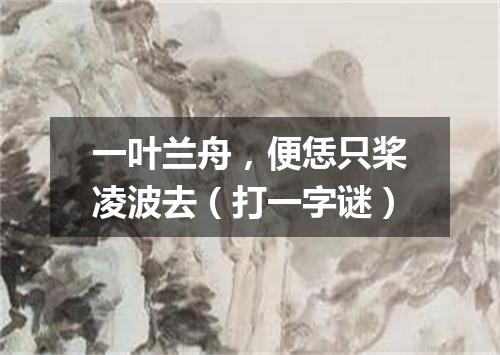 一叶兰舟，便恁只桨凌波去（打一字谜）