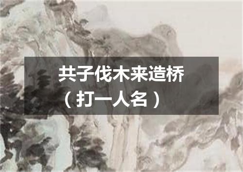共子伐木来造桥（打一人名）