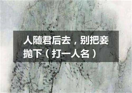 人随君后去，别把妾抛下（打一人名）
