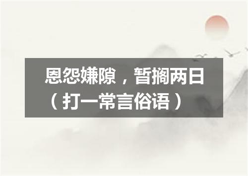 恩怨嫌隙，暂搁两日（打一常言俗语）