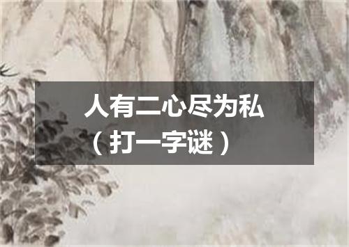 人有二心尽为私（打一字谜）