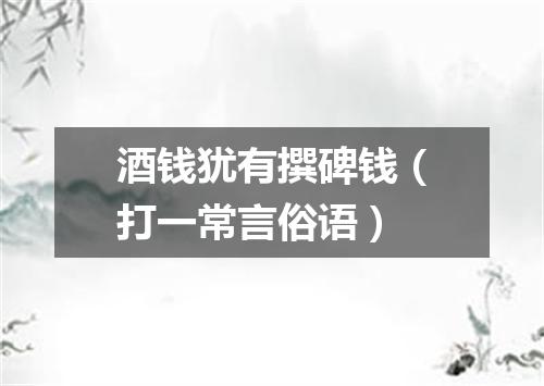 酒钱犹有撰碑钱（打一常言俗语）