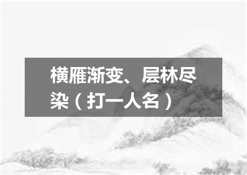 横雁渐变、层林尽染（打一人名）