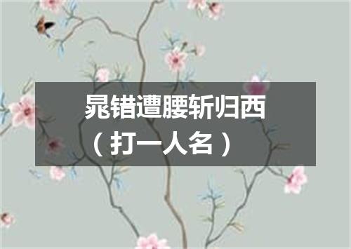 晁错遭腰斩归西（打一人名）