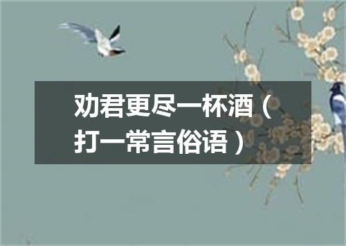 劝君更尽一杯酒（打一常言俗语）