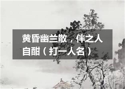 黄昏幽兰散，伴之人自酣（打一人名）