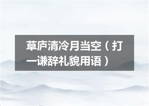 草庐清冷月当空（打一谦辞礼貌用语）