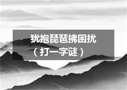 犹抱琵琶拂困扰（打一字谜）