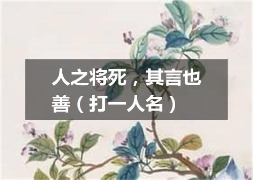 人之将死，其言也善（打一人名）