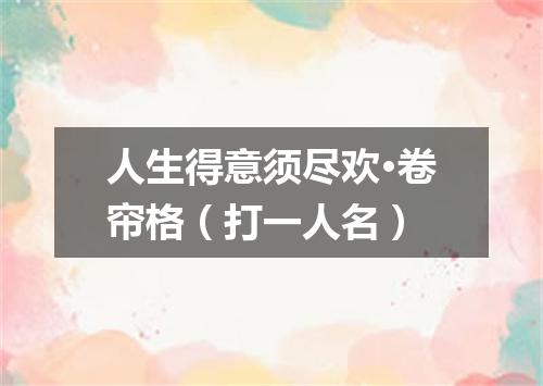 人生得意须尽欢·卷帘格（打一人名）