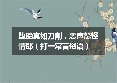 堕胎真如刀割，恶声怨怪情郎（打一常言俗语）