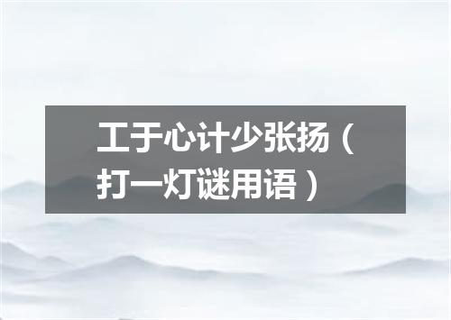 工于心计少张扬（打一灯谜用语）