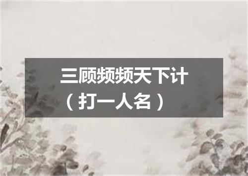 三顾频频天下计（打一人名）