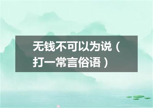 无钱不可以为说（打一常言俗语）